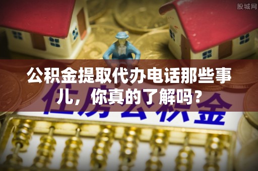 绿园公积金提取代办电话那些事儿，你真的了解吗？