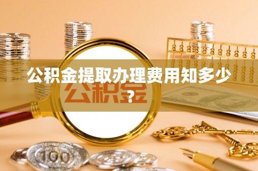 绿园公积金提取办理费用知多少？