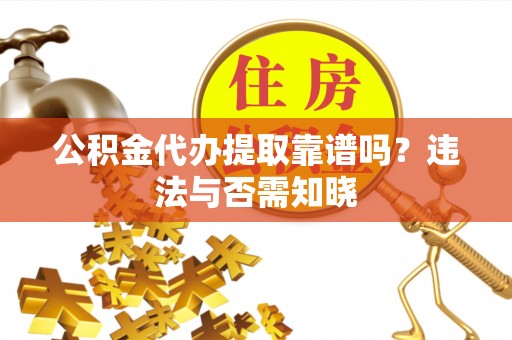绿园公积金代办提取靠谱吗？违法与否需知晓