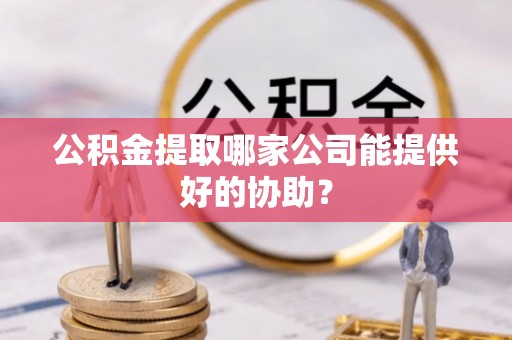 绿园公积金提取哪家公司能提供好的协助？